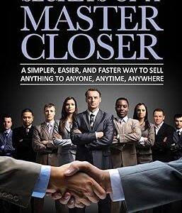 Secrets of a Master Closer: A Simpler, Easier, And Faster Way To Sell Anything To Anyone, Anytime, Anywhere