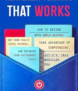 RETIREMENT PLANNING that WORKS: How To Retire With Ample Savings, Get Your Health Costs Covered, Take Advantage of Compounding, and Optimize Your Retirement Tools - 401(K)s, IRAs, HSA, Medicare
