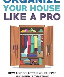 Organize Your House Like A Pro: How To Declutter Your Home and Keep it That Way (Clutter-Free Home Series)