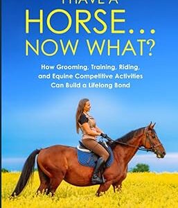 I Have a Horse… Now What: How Grooming, Training, Riding, and Equine Competitive Activities Can Build a Lifelong Bond (Horse care)
