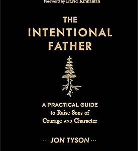 The Intentional Father: A Practical Guide to Raise Sons of Courage and Character (Parenting Boys for a New Dad, Grandpa, Husband, or Dad to Be)