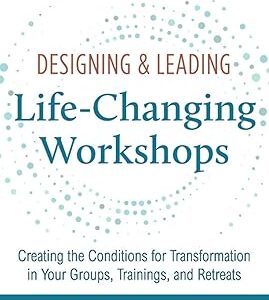 Designing & Leading Life-Changing Workshops: Creating the Conditions for Transformation in Your Groups, Trainings, and Retreats