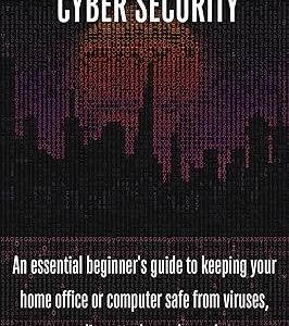 The Layman’s Guide to Cybersecurity: An essential beginner’s guide to keeping your home office or computer safe from viruses, online attacks, and more!
